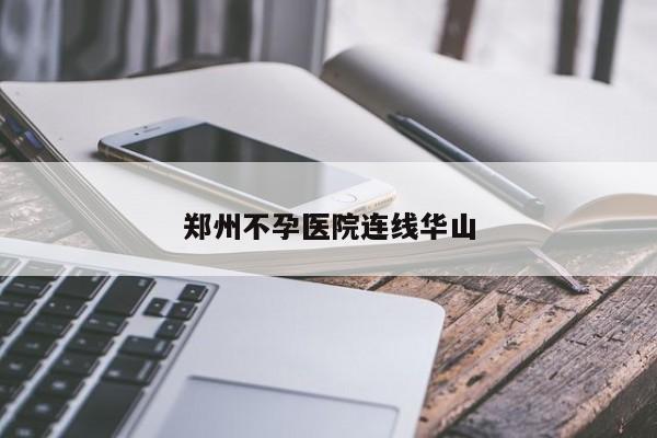 郑州不孕医院连线华山
