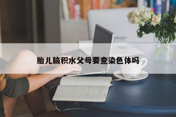 胎儿脑积水父母要查染色体吗