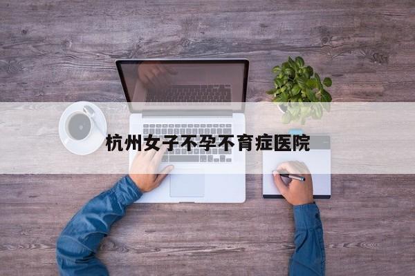 杭州女子不孕不育症医院