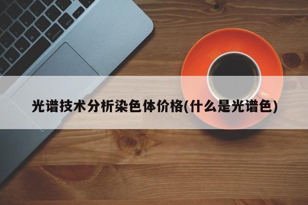 光谱技术分析染色体价格(什么是光谱色)