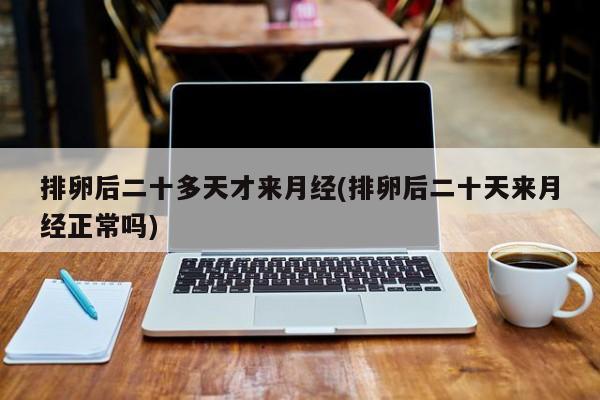 排卵后二十多天才来月经(排卵后二十天来月经正常吗)