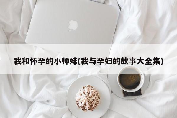 我和怀孕的小师妹(我与孕妇的故事大全集)