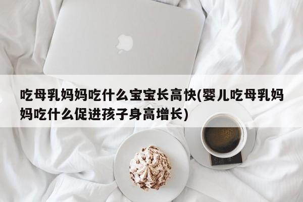 吃母乳妈妈吃什么宝宝长高快(婴儿吃母乳妈妈吃什么促进孩子身高增长)