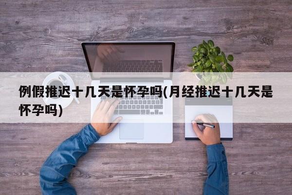 例假推迟十几天是怀孕吗(月经推迟十几天是怀孕吗)