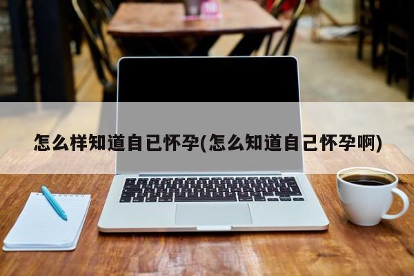 怎么样知道自已怀孕(怎么知道自己怀孕啊)