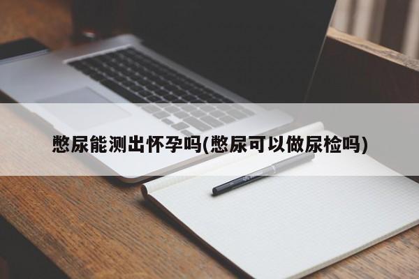 憋尿能测出怀孕吗(憋尿可以做尿检吗)