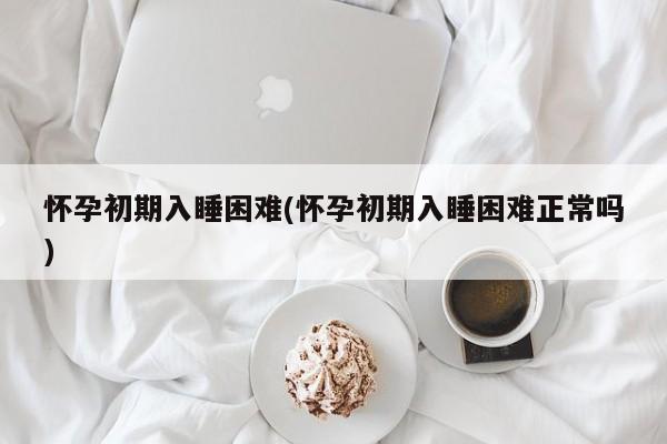 怀孕初期入睡困难(怀孕初期入睡困难正常吗)