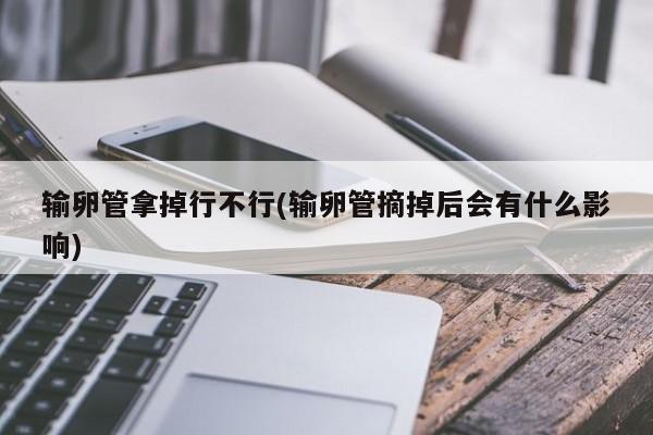 输卵管拿掉行不行(输卵管摘掉后会有什么影响)