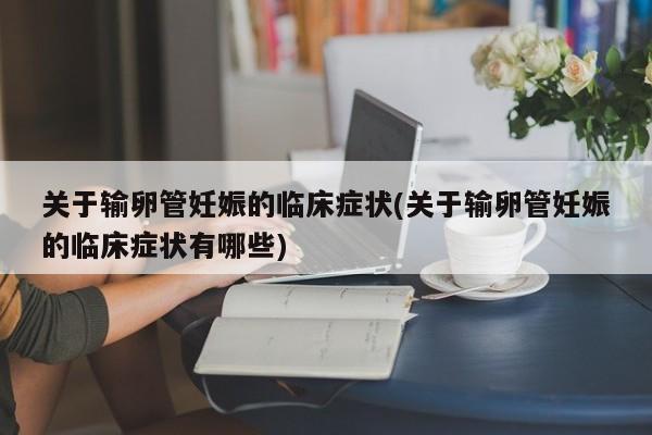 关于输卵管妊娠的临床症状(关于输卵管妊娠的临床症状有哪些)