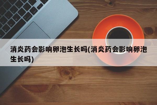 消炎药会影响卵泡生长吗(消炎药会影响卵泡生长吗)