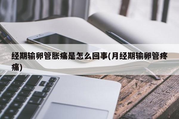 经期输卵管胀痛是怎么回事(月经期输卵管疼痛)