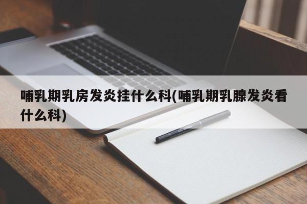 哺乳期乳房发炎挂什么科(哺乳期乳腺发炎看什么科)