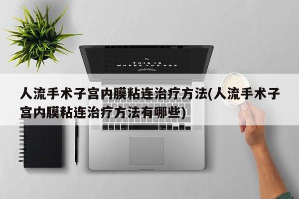 人流手术子宫内膜粘连治疗方法(人流手术子宫内膜粘连治疗方法有哪些)
