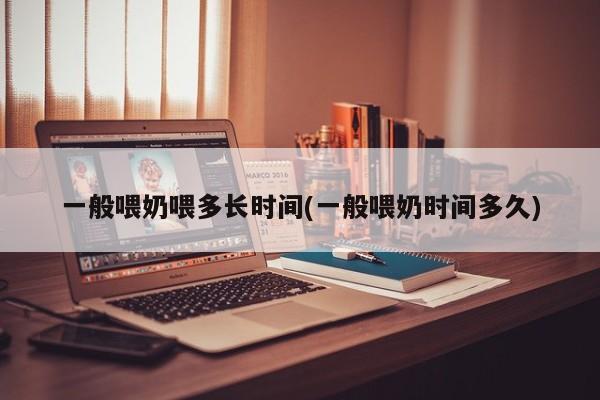 一般喂奶喂多长时间(一般喂奶时间多久)