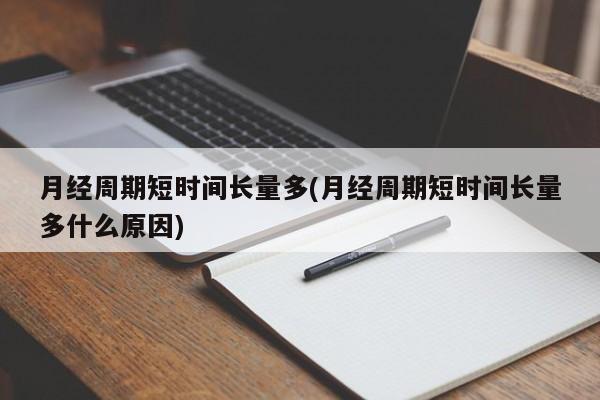 月经周期短时间长量多(月经周期短时间长量多什么原因)