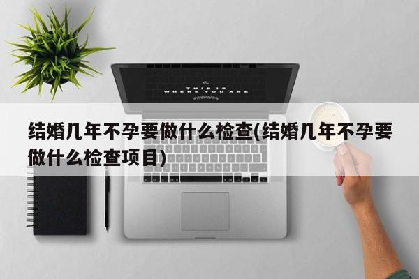 结婚几年不孕要做什么检查(结婚几年不孕要做什么检查项目)