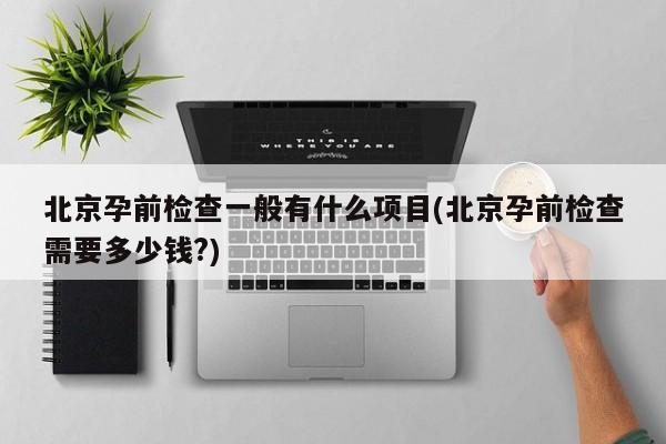 北京孕前检查一般有什么项目(北京孕前检查需要多少钱?)