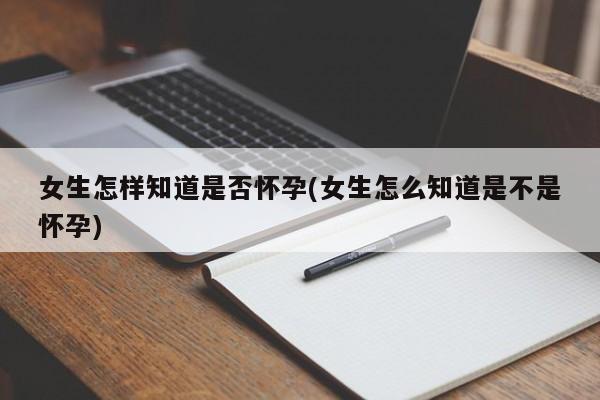 女生怎样知道是否怀孕(女生怎么知道是不是怀孕)