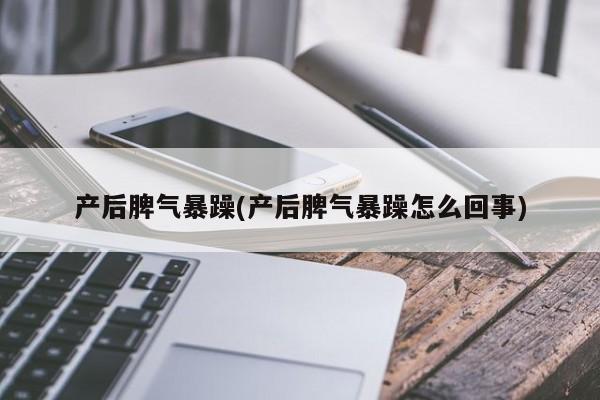 产后脾气暴躁(产后脾气暴躁怎么回事)