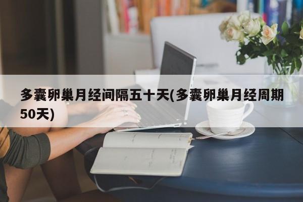 多囊卵巢月经间隔五十天(多囊卵巢月经周期50天)