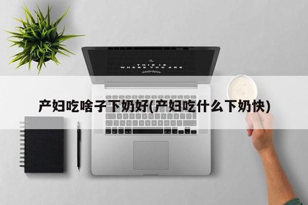 产妇吃啥子下奶好(产妇吃什么下奶快)