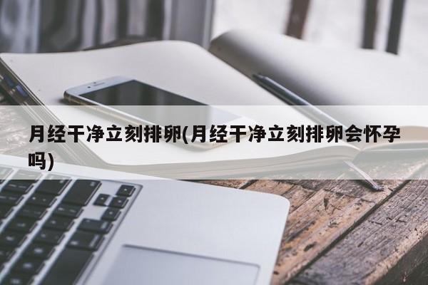 月经干净立刻排卵(月经干净立刻排卵会怀孕吗)